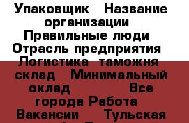 Упаковщик › Название организации ­ Правильные люди › Отрасль предприятия ­ Логистика, таможня, склад › Минимальный оклад ­ 18 000 - Все города Работа » Вакансии   . Тульская обл.,Тула г.